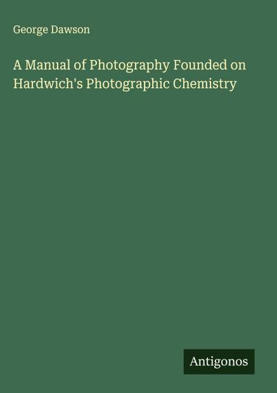 A Manual of Photography Founded on Hardwich’s Photographic Chemistry
