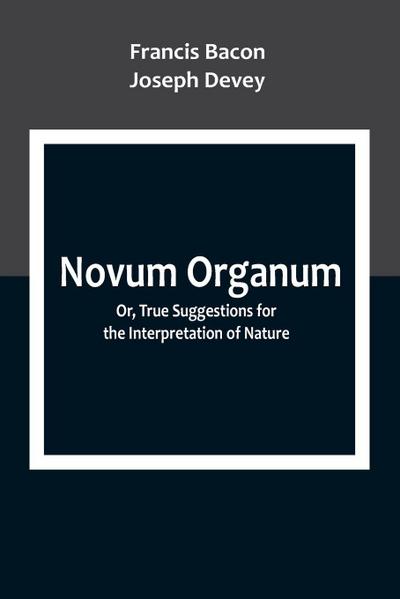 Novum Organum; Or, True Suggestions for the Interpretation of Nature