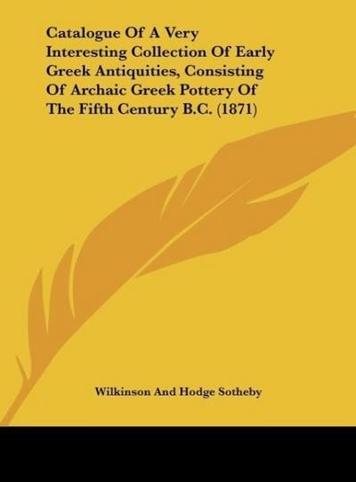 Catalogue Of A Very Interesting Collection Of Early Greek Antiquities, Consisting Of Archaic Greek Pottery Of The Fifth Century B.C. (1871) - Wilkinson And Hodge Sotheby