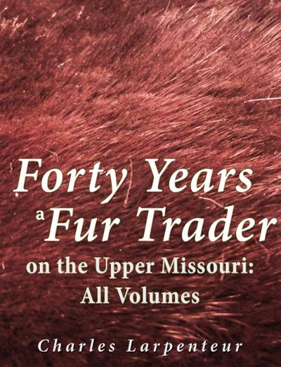 Forty Years a Fur Trader on the Upper Missouri: All Volumes