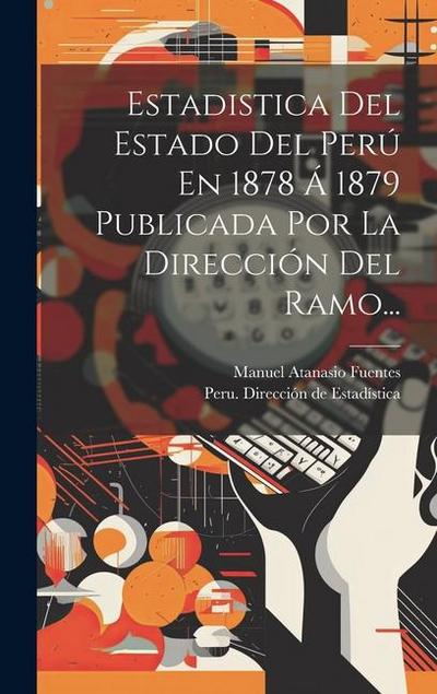 Estadistica Del Estado Del Perú En 1878 Á 1879 Publicada Por La Dirección Del Ramo...