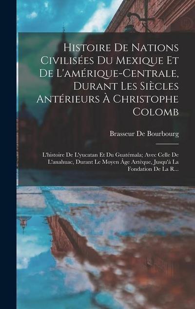 Histoire De Nations Civilisées Du Mexique Et De L’amérique-Centrale, Durant Les Siècles Antérieurs À Christophe Colomb