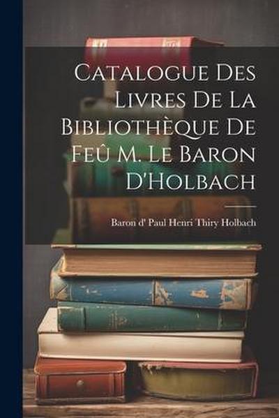 Catalogue des Livres de la Bibliothèque de Feû M. le Baron D’Holbach