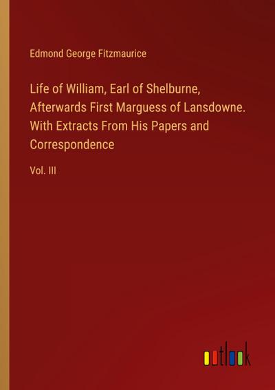Life of William, Earl of Shelburne, Afterwards First Marguess of Lansdowne. With Extracts From His Papers and Correspondence