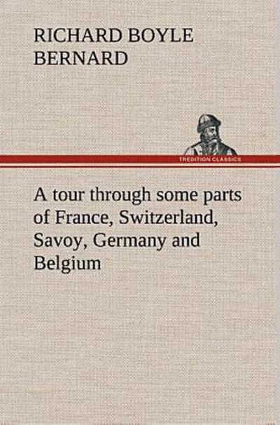 A tour through some parts of France, Switzerland, Savoy, Germany and Belgium