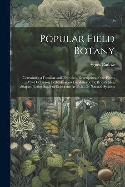 Popular Field Botany: Containing a Familiar and Technical Description of the Plants Most Common to the Various Localities of the British Isl