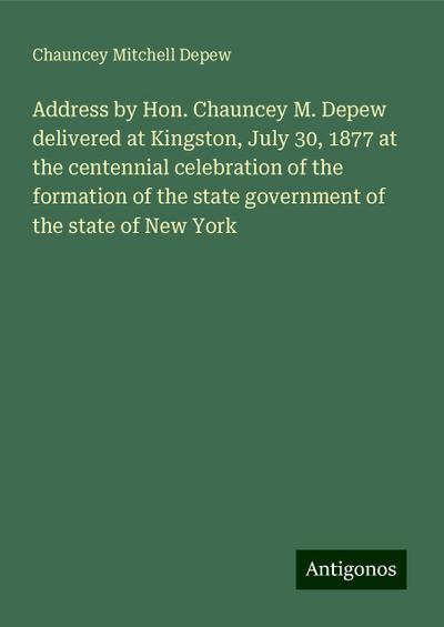 Address by Hon. Chauncey M. Depew delivered at Kingston, July 30, 1877 at the centennial celebration of the formation of the state government of the state of New York