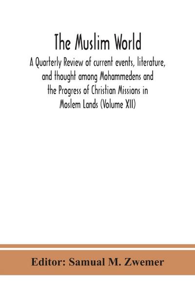 The Muslim world; A Quarterly Review of current events, literature, and thought among Mohammedens and the Progress of Christian Missions in Moslem Lands (Volume XII)