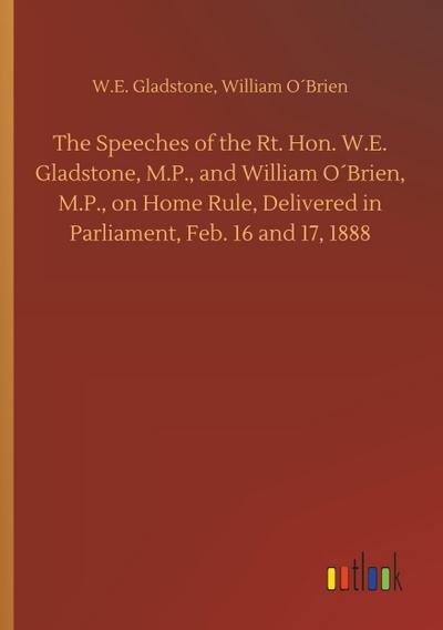 The Speeches of the Rt. Hon. W.E. Gladstone, M.P., and William O´Brien, M.P., on Home Rule, Delivered in Parliament, Feb. 16 and 17, 1888