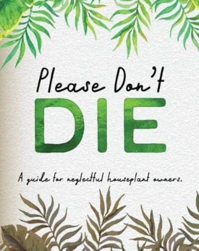 Please Don’t Die - A Helpful Guide To Owning House Plants