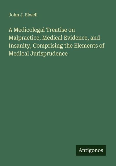 A Medicolegal Treatise on Malpractice, Medical Evidence, and Insanity, Comprising the Elements of Medical Jurisprudence