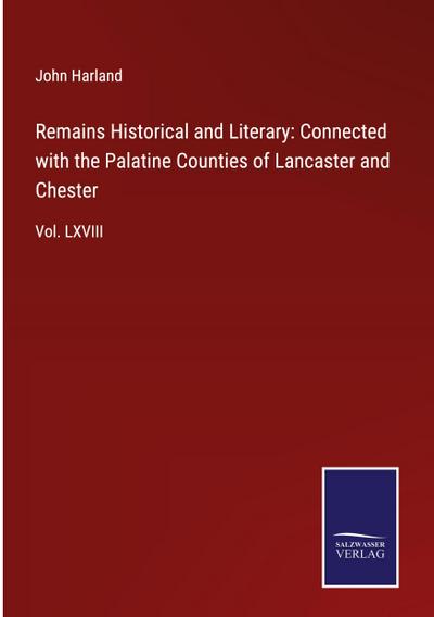 Remains Historical and Literary: Connected with the Palatine Counties of Lancaster and Chester