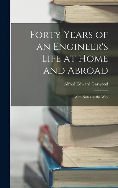 Forty Years of an Engineer’s Life at Home and Abroad: With Notes by the Way