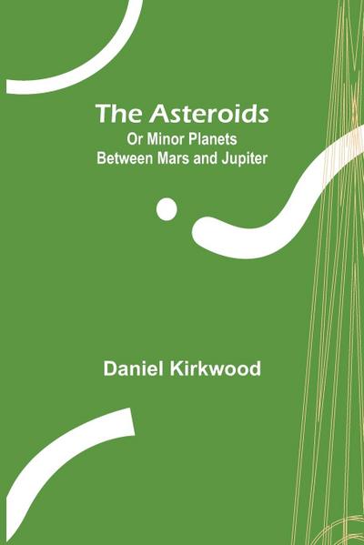 The Asteroids; Or Minor Planets Between Mars and Jupiter.