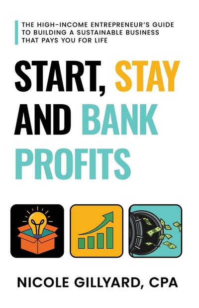 Start, Stay & Bank Profits(TM) The High-Income Entrepreneur’s Guide to Building a Sustainable Business That Pays You for Life