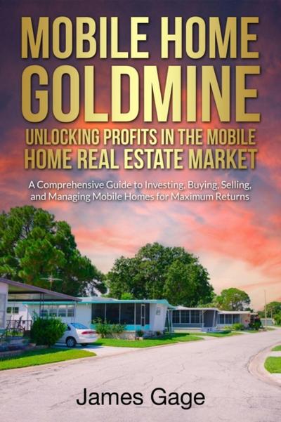 Mobile Home Goldmine: Unlocking Profits In The Mobile Home Real Estate Market: A Comprehensive Guide To Investing, Buying, Selling and Managing Mobile Home Parks For Maximum Returns