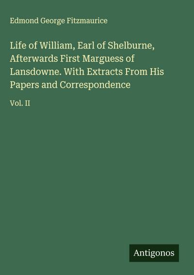 Life of William, Earl of Shelburne, Afterwards First Marguess of Lansdowne. With Extracts From His Papers and Correspondence