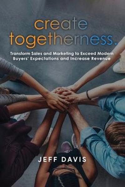 Create Togetherness: Transform Sales and Marketing to Exceed Modern Buyers’ Expectations and Increase Revenue