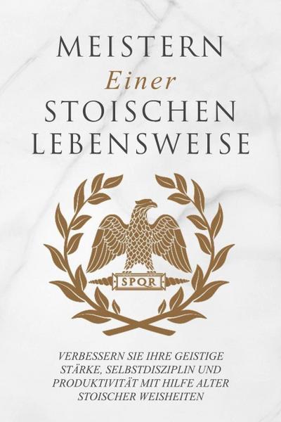 Meistern Einer Stoiker Lebensweise: Verbessern Sie Ihre geistige Stärke, Selbstdisziplin und Produktivität mit Hilfe alter stoischer Weisheiten
