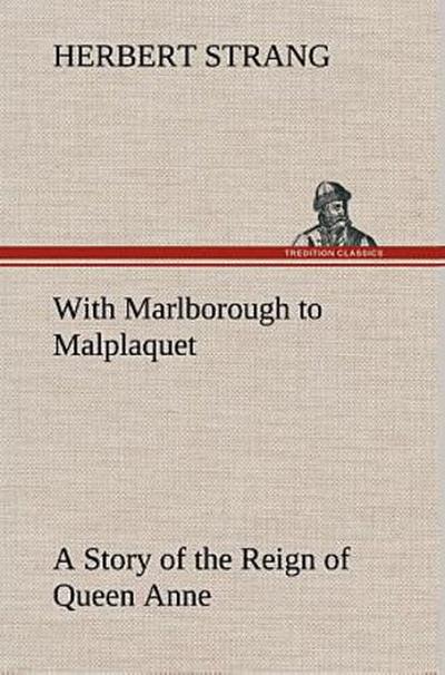 With Marlborough to Malplaquet A Story of the Reign of Queen Anne