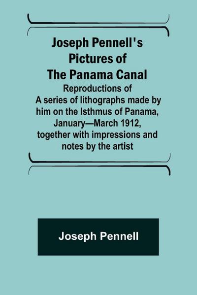 Joseph Pennell’s pictures of the Panama Canal ; Reproductions of a series of lithographs made by him on the Isthmus of Panama, January-March 1912, together with impressions and notes by the artist