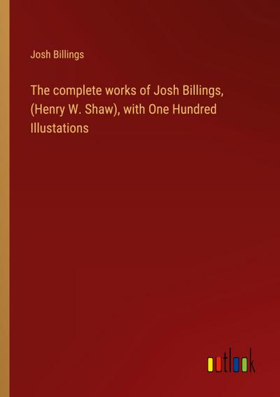 The complete works of Josh Billings, (Henry W. Shaw), with One Hundred Illustations