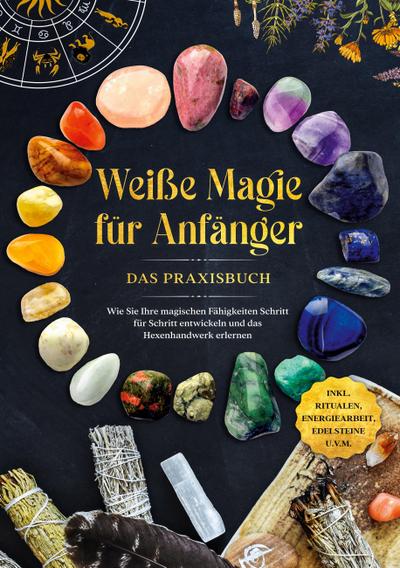 Weiße Magie für Anfänger - Das Praxisbuch: Wie Sie Ihre magischen Fähigkeiten Schritt für Schritt entwickeln und das Hexenhandwerk erlernen - inkl. Ritualen, Energiearbeit, Edelsteine u.v.m.