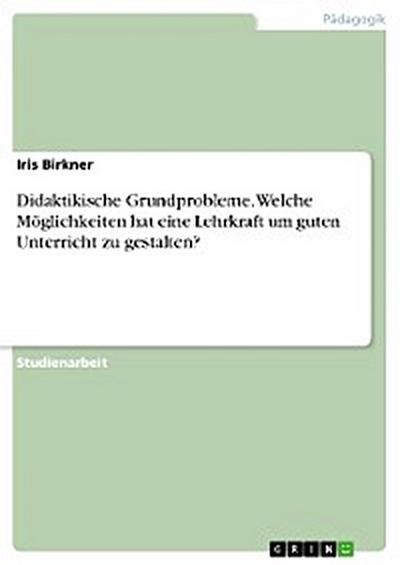 Didaktikische Grundprobleme. Welche Möglichkeiten hat eine Lehrkraft um guten Unterricht zu gestalten?
