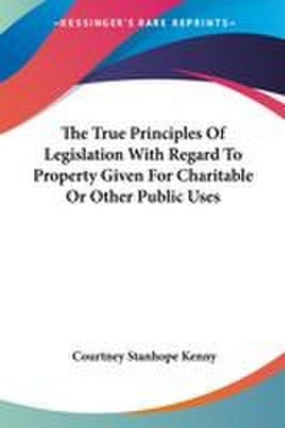The True Principles Of Legislation With Regard To Property Given For Charitable Or Other Public Uses