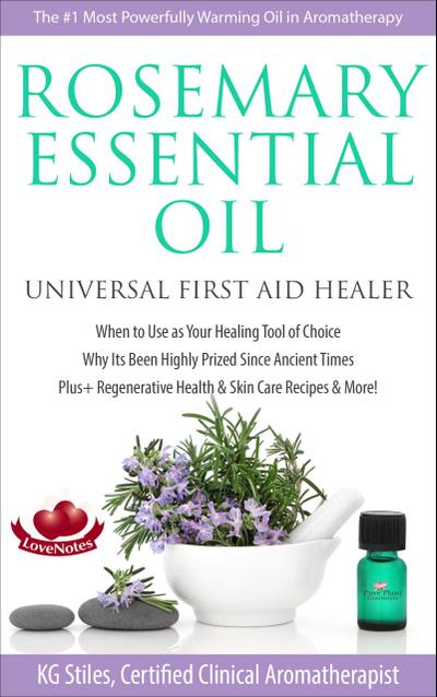 Rosemary Essential Oil Universal First Aid Healer When to Use as Your Healing Tool of Choice Why Its Been Highly Prized Since Ancient Time Plus+ Regenerative Health & Skin Care Recipes & More! (Healing with Essential Oil)