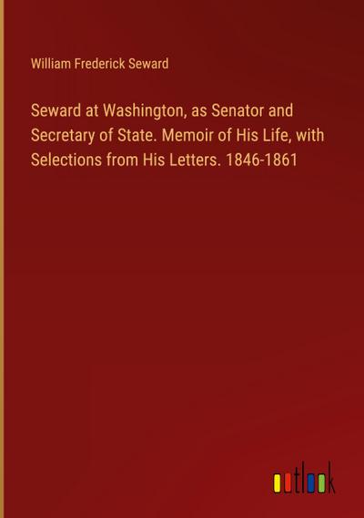 Seward at Washington, as Senator and Secretary of State. Memoir of His Life, with Selections from His Letters. 1846-1861