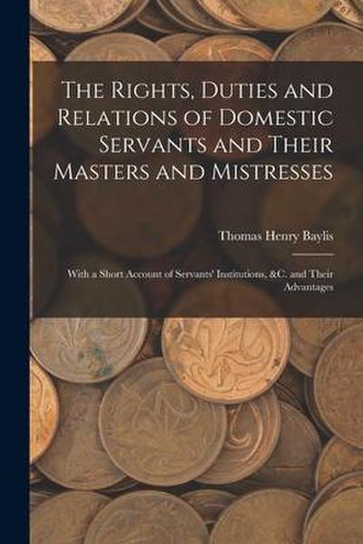 The Rights, Duties and Relations of Domestic Servants and Their Masters and Mistresses: With a Short Account of Servants’ Institutions, &c. and Their