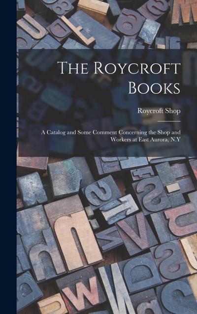 The Roycroft Books; a Catalog and Some Comment Concerning the Shop and Workers at East Aurora, N.Y