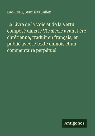 Le Livre de la Voie et de la Vertu composé dans le VIe siècle avant l’ère chrétienne, traduit en français, et publié avec le texte chinois et un commentaire perpétuel