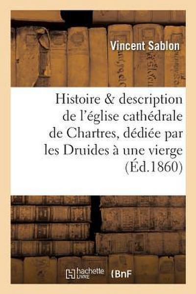 Histoire Et Description de l’Église Cathédrale de Chartres: Dédiée Par Les Druides À Une Vierge