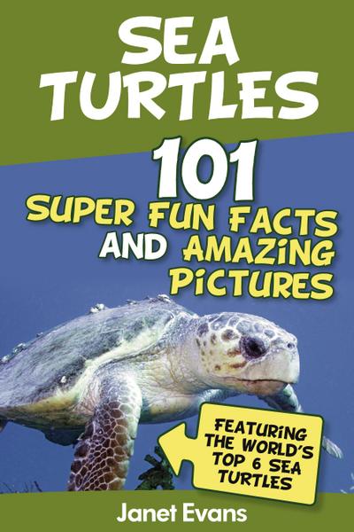 Sea Turtles : 101 Super Fun Facts And Amazing Pictures (Featuring The World’s Top 6 Sea Turtles)