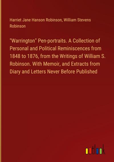 "Warrington" Pen-portraits. A Collection of Personal and Political Reminiscences from 1848 to 1876, from the Writings of William S. Robinson. With Memoir, and Extracts from Diary and Letters Never Before Published