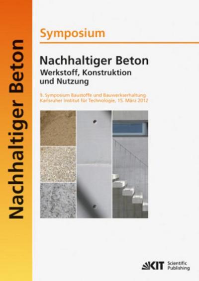 Nachhaltiger Beton - Werkstoff, Konstruktion und Nutzung : 9. Symposium Baustoffe und Bauwerkserhaltung Karlsruher Institut für  Technologie (KIT) ; 15. März 2012