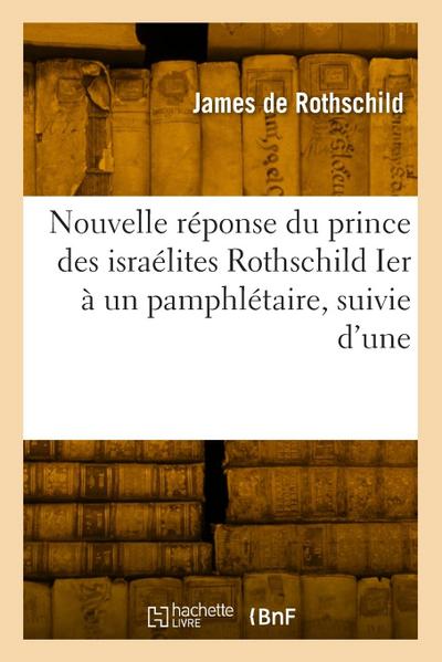 Nouvelle Réponse Du Prince Des Israélites Rothschild Ier À Un Pamphlétaire, Suivie d’Une