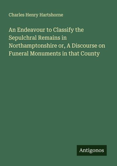 An Endeavour to Classify the Sepulchral Remains in Northamptonshire or, A Discourse on Funeral Monuments in that County