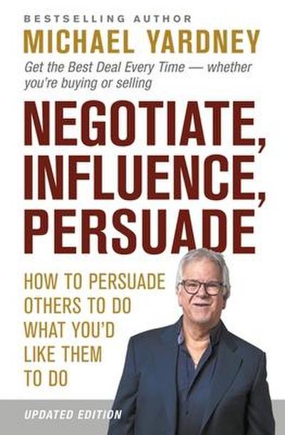 Negotiate, Influence, Persuade: How to Persuade Others to Do What You’d Like Them to Do