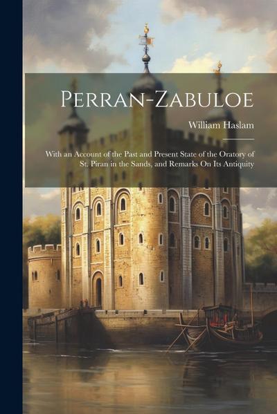 Perran-Zabuloe: With an Account of the Past and Present State of the Oratory of St. Piran in the Sands, and Remarks On Its Antiquity