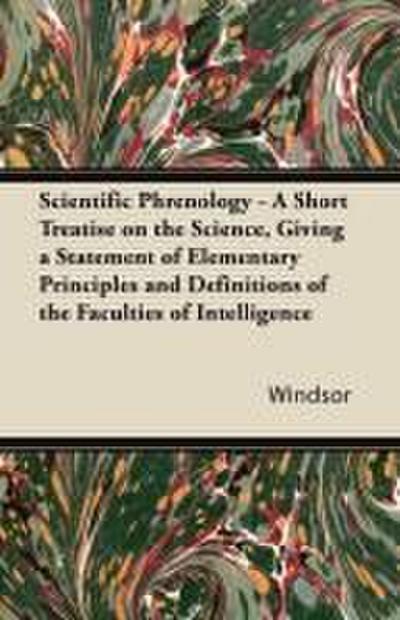 Scientific Phrenology - A Short Treatise on the Science, Giving a Statement of Elementary Principles and Definitions of the Faculties of Intelligence