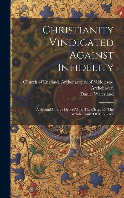 Christianity Vindicated Against Infidelity: A Second Charge Deliver’d To The Clergy Of The Archdeaconry Of Middlesex