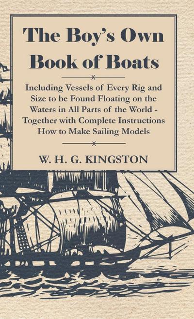 The Boy’s Own Book of Boats - Including Vessels of Every Rig and Size to be Found Floating on the Waters in All Parts of the World - Together with Complete Instructions How to Make Sailing Models