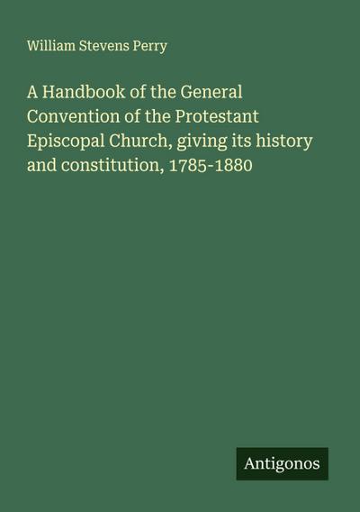 A Handbook of the General Convention of the Protestant Episcopal Church, giving its history and constitution, 1785-1880