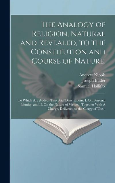 The Analogy of Religion, Natural and Revealed, to the Constitution and Course of Nature.: To Which Are Added, Two Brief Dissertations: I. On Personal