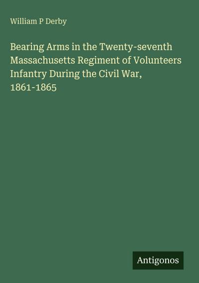 Bearing Arms in the Twenty-seventh Massachusetts Regiment of Volunteers Infantry During the Civil War, 1861-1865