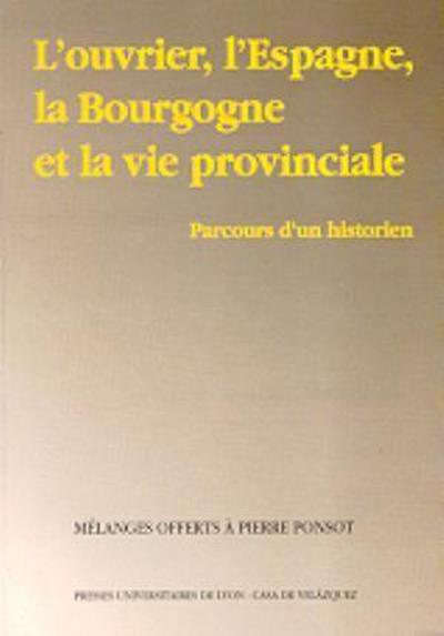 L’ouvrier, l’Espagne, l’Bourgogne et la vie provinciale : parcours d’un historien:(mélanges offerts à Pierre Ponsot)
