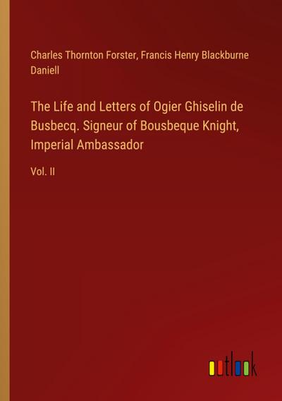 The Life and Letters of Ogier Ghiselin de Busbecq. Signeur of Bousbeque Knight, Imperial Ambassador